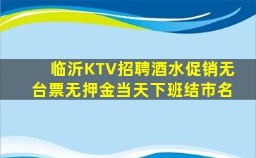 临沂KTV招聘酒水促销无台票无押金当天下班结市名