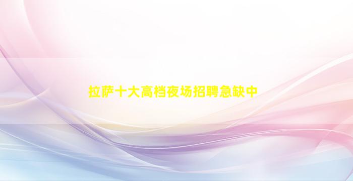 拉萨十大高档夜场招聘急缺中