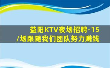 益阳KTV夜场招聘-15/场跟随我们团队努力赚钱